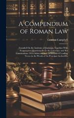 A Compendium of Roman Law: Founded On the Institutes of Justinian, Together With Examination Questions Set in the University and Bar Examinations (With Solutions) and Definitions of Leading Terms in the Words of the Principal Authorities