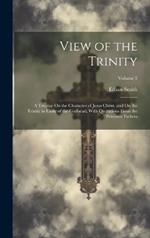 View of the Trinity: A Treatise On the Character of Jesus Christ, and On the Trinity in Unity of the Godhead; With Quotations From the Primitive Fathers; Volume 2