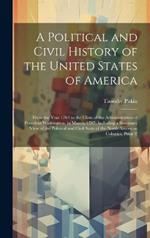 A Political and Civil History of the United States of America: From the Year 1763 to the Close of the Administration of President Washington, in March, 1797: Including a Summary View of the Political and Civil State of the North American Colonies, Prior T