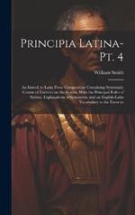 Principia Latina- Pt. 4: An Introd. to Latin Prose Composition Containing Systematic Course of Exercise on the Syntax, With the Principal Rules of Syntax, Explanations of Synonyms, and an English-Latin Vocabulary to the Exercise
