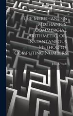 The Merchants & Mechanics' Commercial Arithmetic, or, Instantaneous Method of Computing Numbers