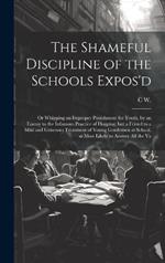 The Shameful Discipline of the Schools Expos'd; or Whipping an Improper Punishment for Youth, by an Enemy to the Infamous Practice of Flogging; but a Friend to a Mild and Generous Treatment of Young Gentlemen at School, as Most Likely to Answer all the Va