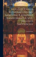 Saulus et Paulus Ruthenae Unionis Sanguine B. Josaphat Transformatus, Sive, Meletius Smotriscius