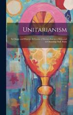 Unitarianism: Its Origin and History. A Course of Sixteen Lectures Delivered in Channing Hall, Bosto
