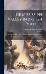 The Mississippi Valley In British Politics: A Study Of The Trade, Land Speculation, And Experiments In Imperialism Culminating In The American Revolution