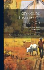 Reynolds' History Of Illinois: My Own Times: Embracing Also The History Of My Life