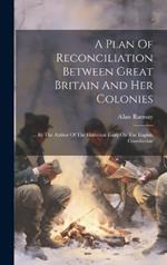 A Plan Of Reconciliation Between Great Britain And Her Colonies: ... By The Author Of The Historical Essay On The English Constitution