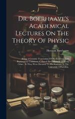 Dr. Boerhaave's Academical Lectures On The Theory Of Physic: Being A Genuine Translation Of His Institutes And Explanatory Comment, Collated And Adjusted To Each Other, As They Were Dictated To His Students At The University Of Leyden.