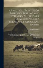 A Practical Treatise On Breeding, Rearing, And Fattening, All Kinds Of Domestic Poultry, Pheasants, Pigeons, And Rabbits: Including An Interesting Account Of The Egyptian Method Of Hatching Eggs By Artificial Heat, With The Authors Experiments