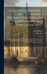 A Survey Of The Cities Of London And Westminster, Borough Of Southwark, And Parts Adjacent ...: Being An Improvement Of Mr. Stow's, And Other Surveys, By Adding Whatever Alterations Have Happened In The Said Cities, &c. To The Present Year