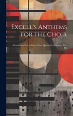 Excell's Anthems for the Choir: Consisting of Solos, Duets, Trios, Quartettes, Choruses, Etc., Etc
