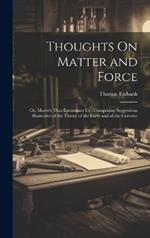 Thoughts On Matter and Force: Or, Marvels That Encompass Us; Comprising Suggestions Illustrative of the Theory of the Earth and of the Universe