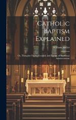 Catholic Baptism Explained: Or, Thoughts On the Ground, and Extent, of Baptismal Administration