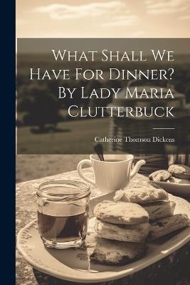 What Shall We Have For Dinner? By Lady Maria Clutterbuck - Catherine Thomson Dickens - cover