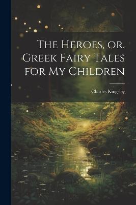 The Heroes, or, Greek Fairy Tales for My Children - Charles Kingsley - cover