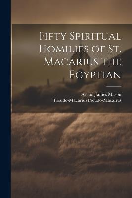 Fifty Spiritual Homilies of St. Macarius the Egyptian - Arthur James Mason,Pseudo-Macarius Pseudo-Macarius - cover