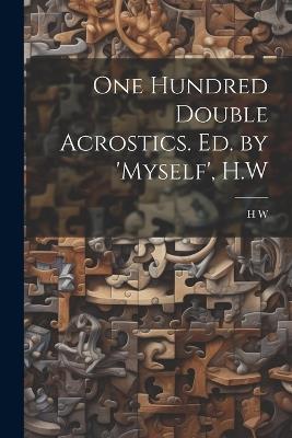 One Hundred Double Acrostics. Ed. by 'Myself', H.W - H W - cover