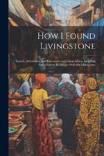 How I Found Livingstone: Travels, Adventures, and Discoveries in Central Africa, Including Four Months' Residence With Dr. Livingstone