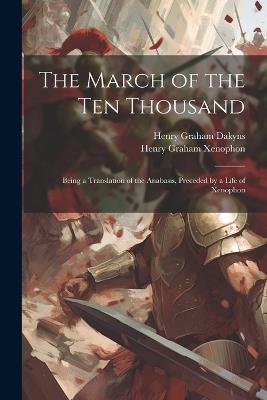 The March of the Ten Thousand: Being a Translation of the Anabasis, Preceded by a Life of Xenophon - Henry Graham Dakyns,Henry Graham Xenophon - cover