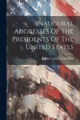 Inaugural Addresses Of The Presidents Of The United States - John Vance Cheney - cover