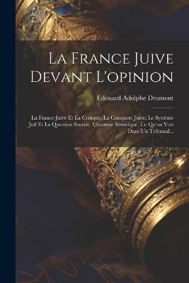 La France Juive Devant L'opinion: La France Juive Et La Critique, La Conquete Juive, Le Système Juif Et La Question Sociale, L'escrime Sémitique, Ce Qu'on Voit Dans Un Tribunal... - Édouard Adolphe Drumont - cover