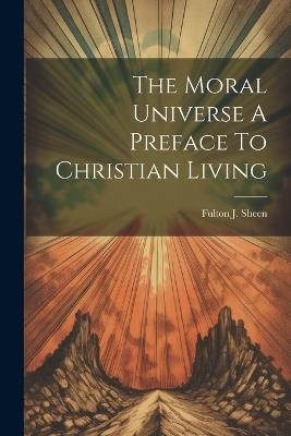 The Moral Universe A Preface To Christian Living - Fulton J Sheen - cover