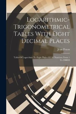 Logarithmic-trigonometrical Tables With Eight Decimal Places: Table Of Logarithms To Eight Places Of All Numbers From 1 To 200000 - Jean Peters - cover