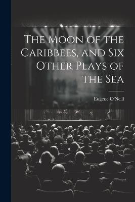 The Moon of the Caribbees, and Six Other Plays of the Sea - Eugene O'Neill - cover