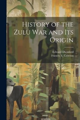 History of the Zulu war and its Origin - Frances E 1849-1887 Colenso,Edward Durnford - cover