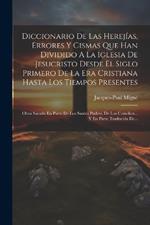 Diccionario De Las Herejías, Errores Y Cismas Que Han Dividido A La Iglesia De Jesucristo Desde El Siglo Primero De La Era Cristiana Hasta Los Tiempos Presentes: Obra Sacada En Parte De Los Santos Padres, De Los Concilios... Y En Parte Traducida De...