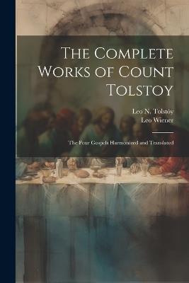 The Complete Works of Count Tolstoy: The Four Gospels Harmonized and Translated - Leo N Tolstóy,Leo Wiener - cover