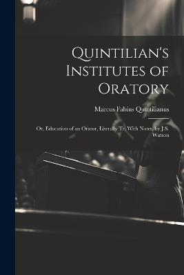 Quintilian's Institutes of Oratory: Or, Education of an Orator, Literally Tr. With Notes, by J.S. Watson - Marcus Fabius Quintilianus - cover