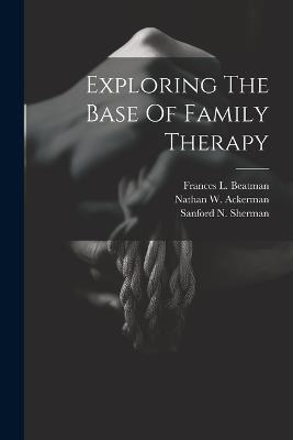 Exploring The Base Of Family Therapy - Nathan W Ackerman,Frances L Beatman,Sanford N Sherman - cover