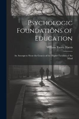 Psychologic Foundations of Education: An Attempt to Show the Genesis of the Higher Faculties of the Mind - William Torrey Harris - cover