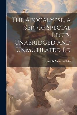 The Apocalypse, a Ser. of Special Lects. Unabridged and Unmutilated Ed - Joseph Augustus Seiss - cover