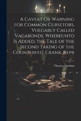 A Caveat Or Warning for Common Cursetors, Vulgarly Called Vagabonds. Whereunto Is Added, the Tale of the Second Taking of the Counterfeit Crank. Repr - Thomas Harman - cover