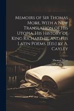 Memoirs of Sir Thomas More, With a New Translation of His Utopia, His History of King Richard Iii, and His Latin Poems. [Ed.] by A. Cayley