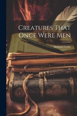 Creatures That Once Were Men - Maksim Gorky - cover