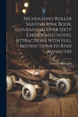 Nicholson's Roller Skating Rink Book, Containing Over Sixty Choice and Novel Attractions With Full Instructions to Rink Managers - Thomas Nicholson - cover