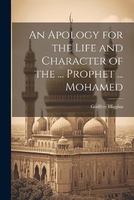 An Apology for the Life and Character of the ... Prophet ... Mohamed - Godfrey Higgins - cover