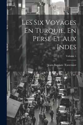 Les Six Voyages En Turquie, En Perse Et Aux Indes; Volume 1 - Jean-Baptiste Tavernier - cover