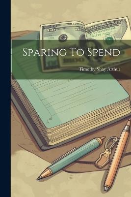 Sparing To Spend - Timothy Shay Arthur - cover