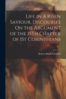 Life in a Risen Saviour, Discourses On the Argument of the 15Th Chapter of 1St Corinthians - Robert Smith Candlish - cover