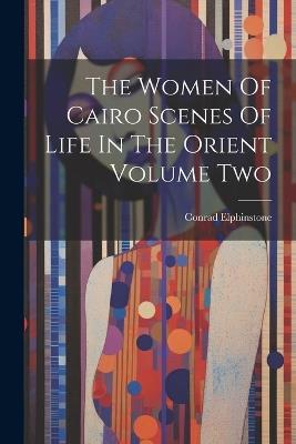 The Women Of Cairo Scenes Of Life In The Orient Volume Two - Conrad Elphinstone - cover