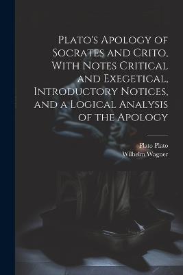 Plato's Apology of Socrates and Crito, With Notes Critical and Exegetical, Introductory Notices, and a Logical Analysis of the Apology - Wilhelm Wagner,Plato - cover