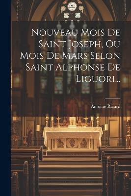 Nouveau Mois De Saint Joseph, Ou Mois De Mars Selon Saint Alphonse De Liguori... - Antoine Ricard - cover