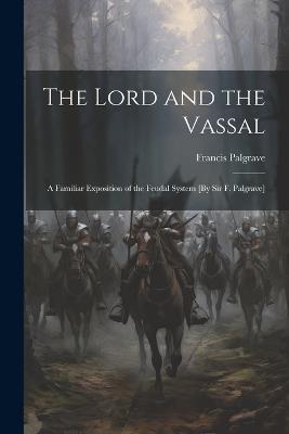 The Lord and the Vassal: A Familiar Exposition of the Feudal System [By Sir F. Palgrave] - Francis Palgrave - cover