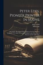 Peter Edes, Pioneer Printer In Maine: A Biography: His Diary While A Prisoner By The British At Boston In 1775, With The Journal Of John Leach, Who Was A Prisoner At The Same Time