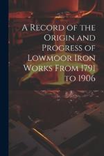 A Record of the Origin and Progress of Lowmoor Iron Works From 1791 to 1906