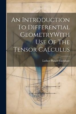 An Introduction To Differential GeometryWith Use Of The Tensor Calculus - Luther Pfahler Eisenhart - cover